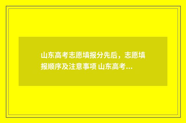 山东高考志愿填报分先后，志愿填报顺序及注意事项 山东高考志愿填报网址入口
