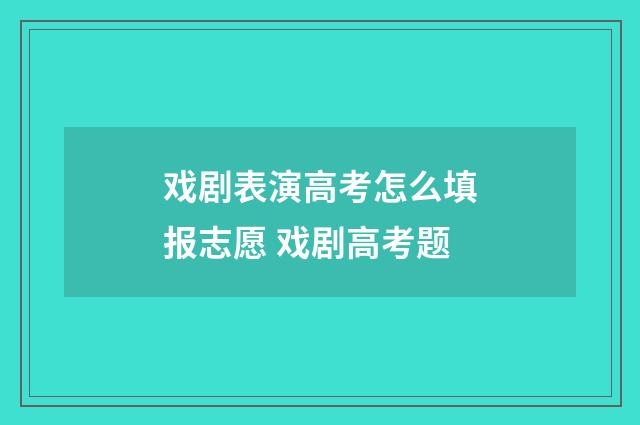 戏剧表演高考怎么填报志愿 戏剧高考题
