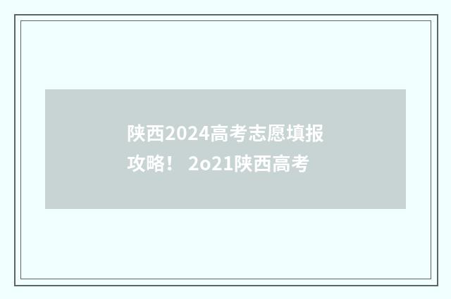 陕西2024高考志愿填报攻略！ 2o21陕西高考