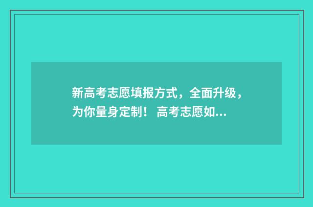 新高考志愿填报方式，全面升级，为你量身定制！ 高考志愿如何正确填报