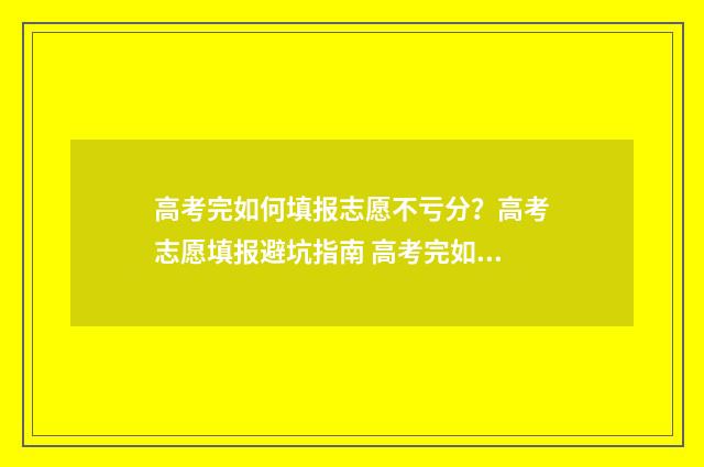 高考完如何填报志愿不亏分？高考志愿填报避坑指南 高考完如何填报志愿?