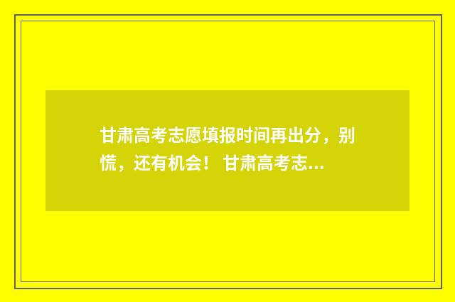 甘肃高考志愿填报时间再出分，别慌，还有机会！ 甘肃高考志愿填报入口官网