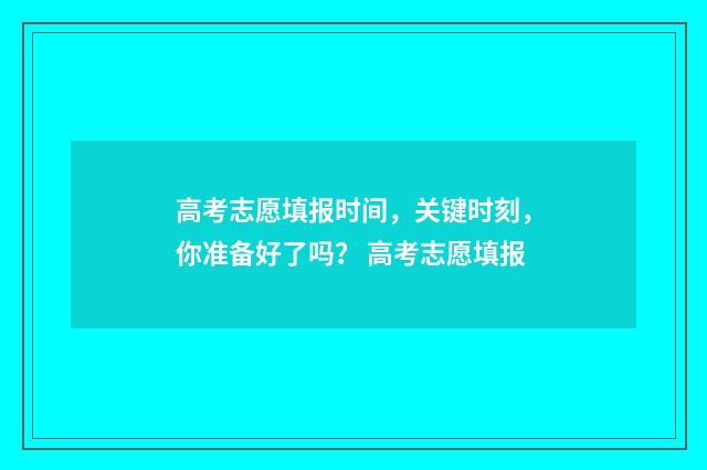 高考志愿填报时间，关键时刻，你准备好了吗？ 高考志愿填报