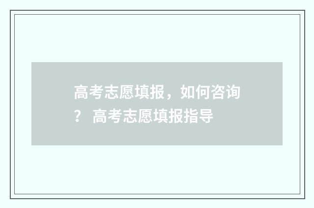 高考志愿填报，如何咨询？ 高考志愿填报指导