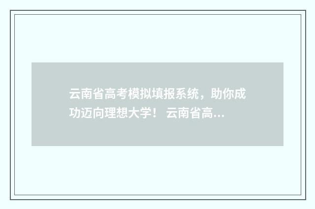 云南省高考模拟填报系统，助你成功迈向理想大学！ 云南省高考模拟志愿填报