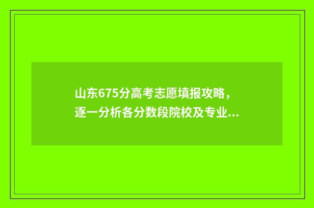 山东675分高考志愿填报攻略，逐一分析各分数段院校及专业 山东高考656分