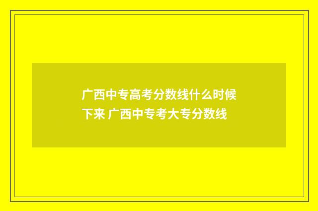 广西中专高考分数线什么时候下来 广西中专考大专分数线