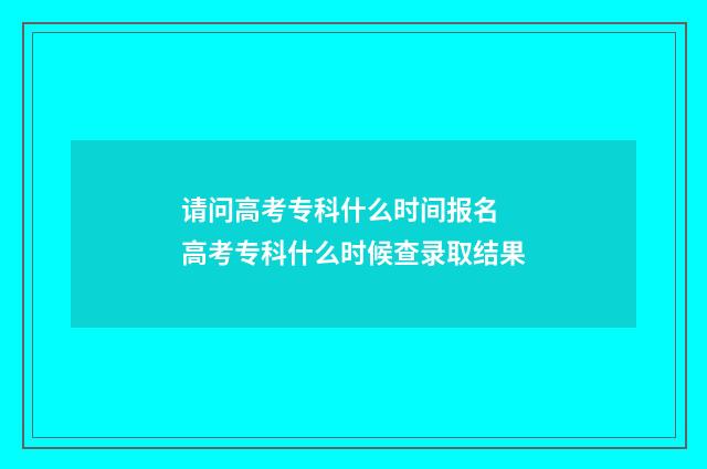 请问高考专科什么时间报名 高考专科什么时候查录取结果