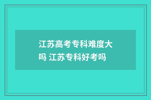 江苏高考专科难度大吗 江苏专科好考吗