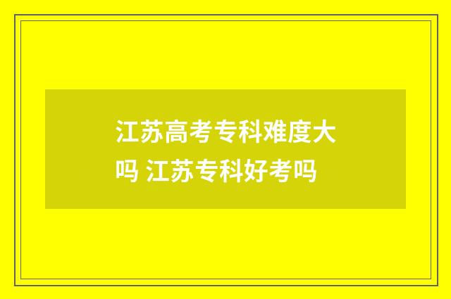 江苏高考专科难度大吗 江苏专科好考吗