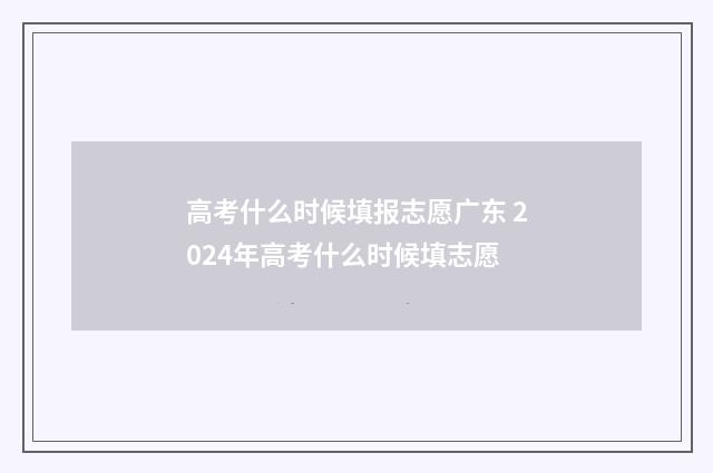 高考什么时候填报志愿广东 2024年高考什么时候填志愿