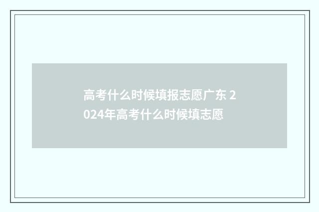 高考什么时候填报志愿广东 2024年高考什么时候填志愿