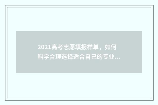 2021高考志愿填报样单，如何科学合理选择适合自己的专业与学校？ 2021高考志愿填报软件哪个好