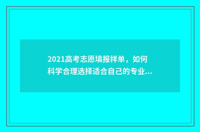 2021高考志愿填报样单，如何科学合理选择适合自己的专业与学校？ 2021高考志愿填报软件哪个好