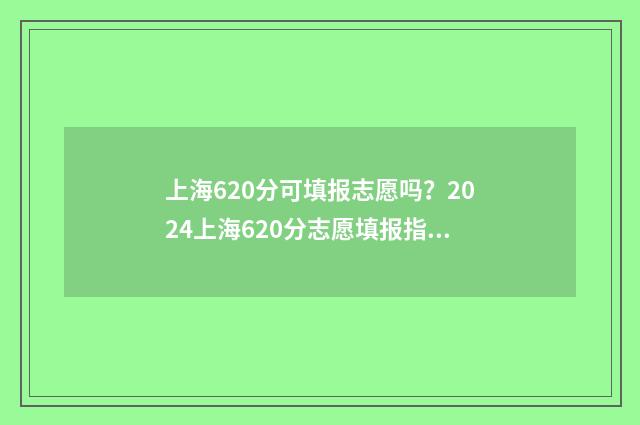 上海620分可填报志愿吗？2024上海620分志愿填报指南 上海高考622分