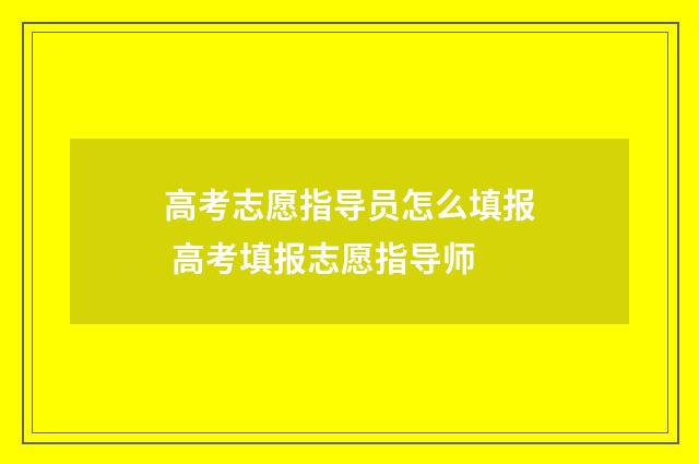 高考志愿指导员怎么填报 高考填报志愿指导师