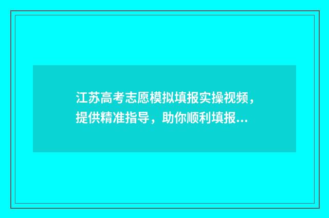 江苏高考志愿模拟填报实操视频，提供精准指导，助你顺利填报！ 江苏高考志愿模拟填报系统官网入口