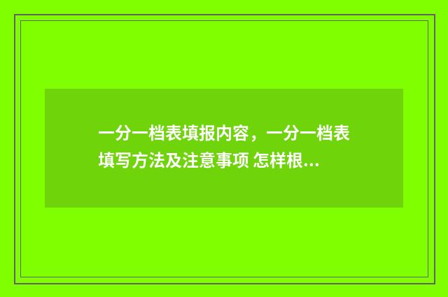一分一档表填报内容，一分一档表填写方法及注意事项 怎样根据一分一档表报考学校