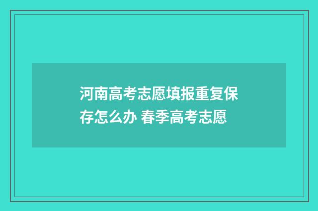 河南高考志愿填报重复保存怎么办 春季高考志愿
