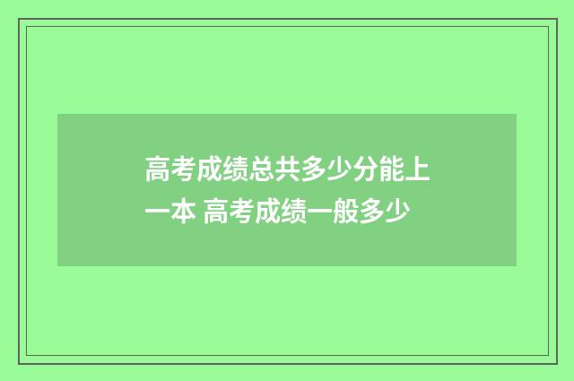 高考成绩总共多少分能上一本 高考成绩一般多少