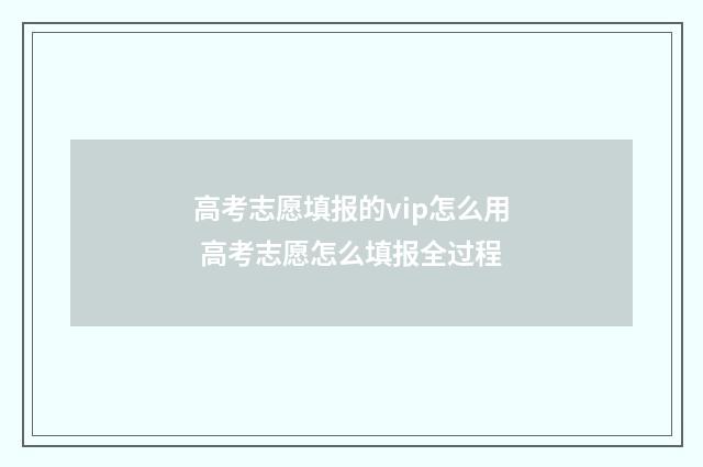 高考志愿填报的vip怎么用 高考志愿怎么填报全过程