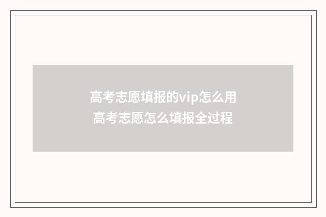 高考志愿填报的vip怎么用 高考志愿怎么填报全过程