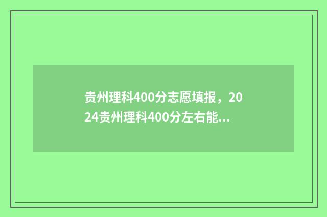 贵州理科400分志愿填报，2024贵州理科400分左右能报哪些大学 贵州理科420