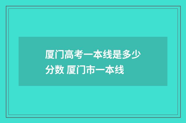 厦门高考一本线是多少分数 厦门市一本线