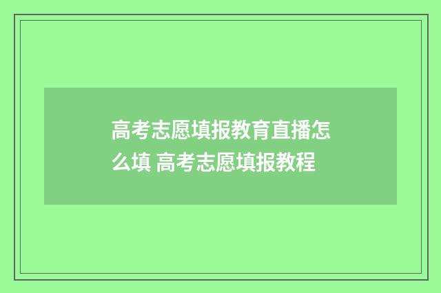 高考志愿填报教育直播怎么填 高考志愿填报教程