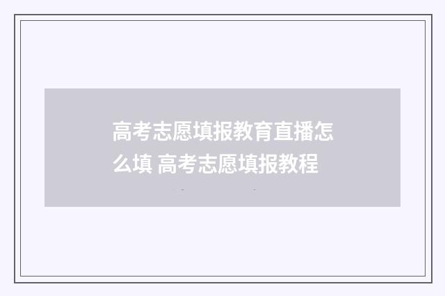 高考志愿填报教育直播怎么填 高考志愿填报教程
