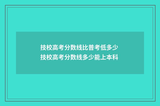 技校高考分数线比普考低多少 技校高考分数线多少能上本科
