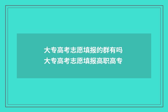 大专高考志愿填报的群有吗 大专高考志愿填报高职高专