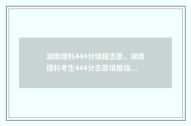湖南理科444分填报志愿，湖南理科考生444分志愿填报指南 湖南理科499分