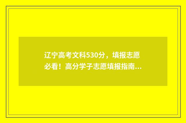 辽宁高考文科530分，填报志愿必看！高分学子志愿填报指南 辽宁高考文科一本线