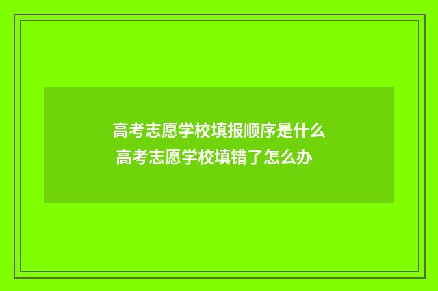 高考志愿学校填报顺序是什么 高考志愿学校填错了怎么办