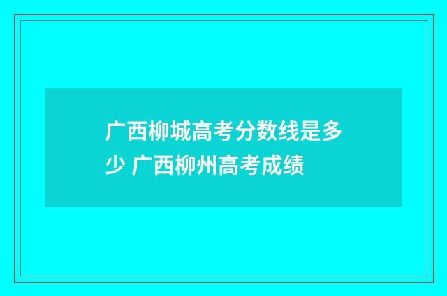 广西柳城高考分数线是多少 广西柳州高考成绩