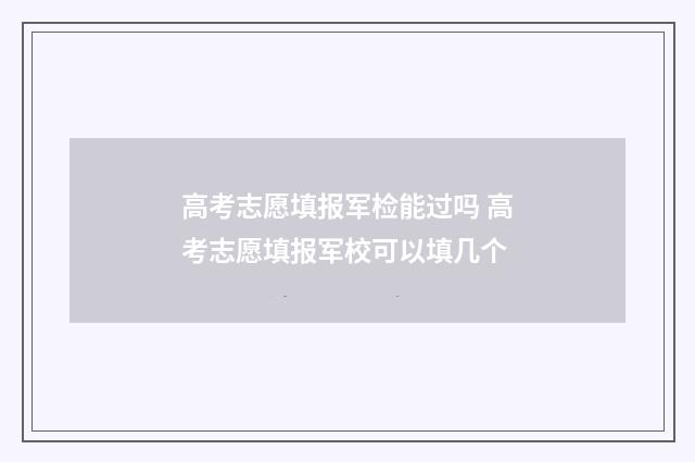 高考志愿填报军检能过吗 高考志愿填报军校可以填几个