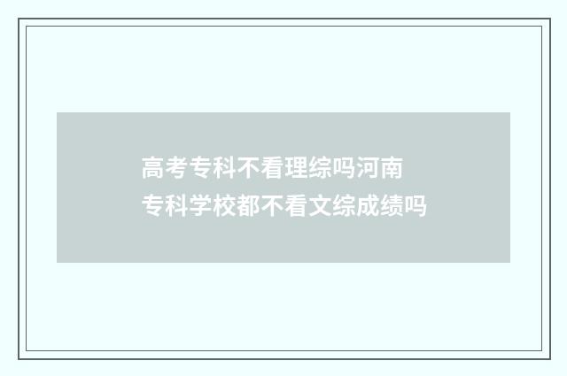 高考专科不看理综吗河南 专科学校都不看文综成绩吗