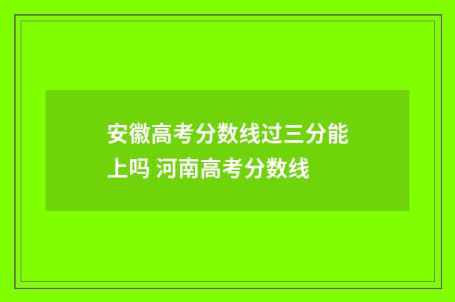 安徽高考分数线过三分能上吗 河南高考分数线