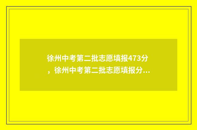 徐州中考第二批志愿填报473分，徐州中考第二批志愿填报分数线 徐州中考第二批次录取结果什么时候出来