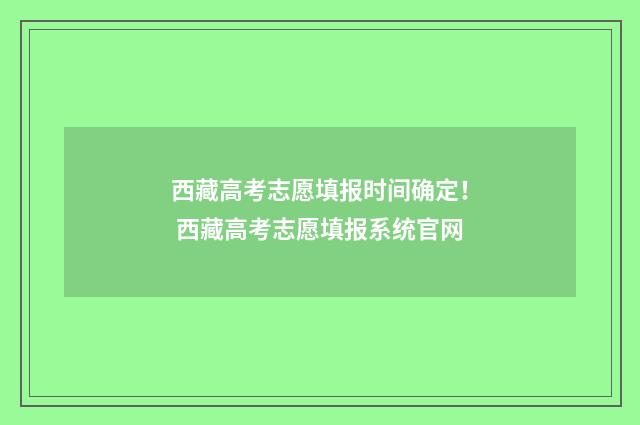 西藏高考志愿填报时间确定！ 西藏高考志愿填报系统官网