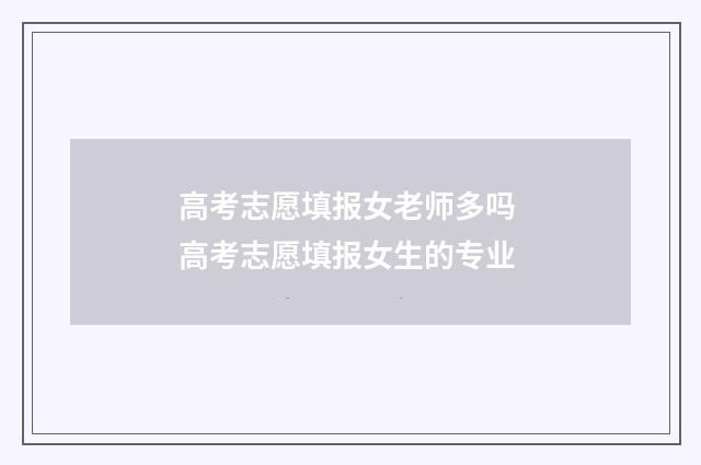 高考志愿填报女老师多吗 高考志愿填报女生的专业
