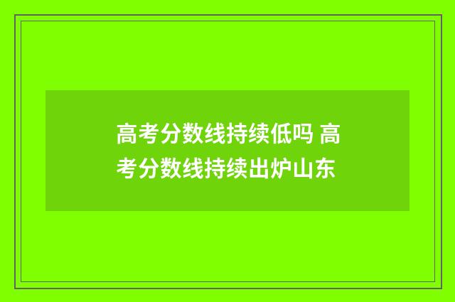 高考分数线持续低吗 高考分数线持续出炉山东