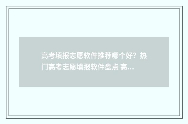 高考填报志愿软件推荐哪个好？热门高考志愿填报软件盘点 高考填报志愿软件