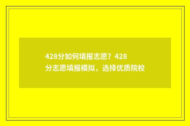 428分如何填报志愿？428分志愿填报模拟，选择优质院校