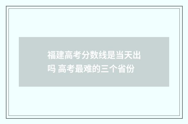 福建高考分数线是当天出吗 高考最难的三个省份