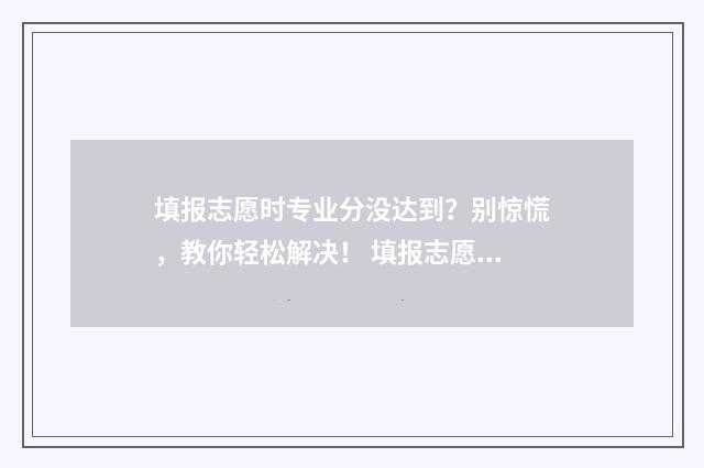 填报志愿时专业分没达到？别惊慌，教你轻松解决！ 填报志愿时专业组里的专业怎么选择