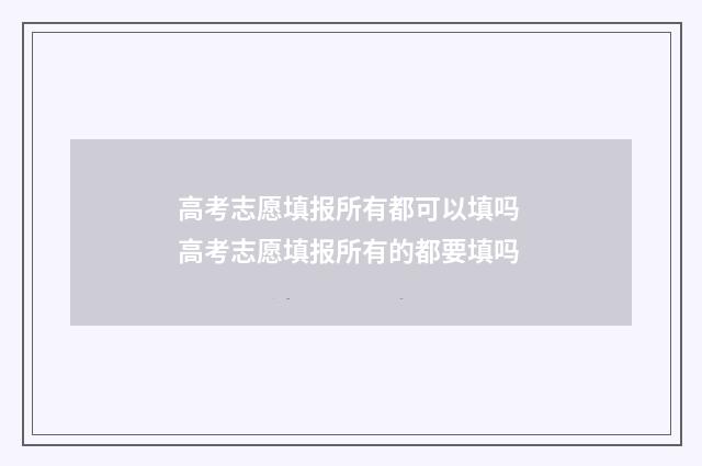 高考志愿填报所有都可以填吗 高考志愿填报所有的都要填吗