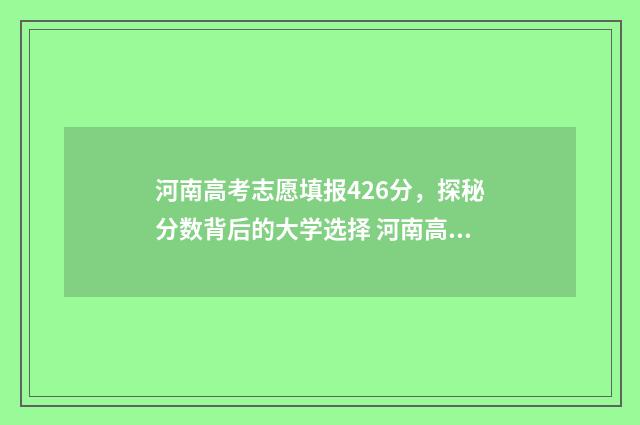 河南高考志愿填报426分，探秘分数背后的大学选择 河南高考志愿填报入口