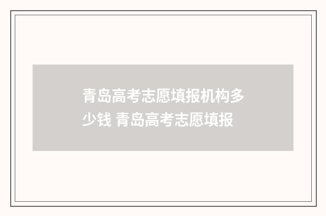 青岛高考志愿填报机构多少钱 青岛高考志愿填报
